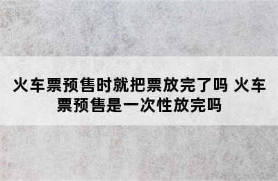 火车票预售时就把票放完了吗 火车票预售是一次性放完吗